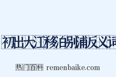 初出大江移泊别浦反义词是什么意思的图片